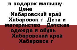 в подарок малышу › Цена ­ 200-500 - Хабаровский край, Хабаровск г. Дети и материнство » Детская одежда и обувь   . Хабаровский край,Хабаровск г.